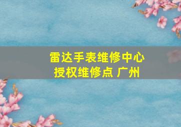 雷达手表维修中心授权维修点 广州